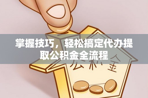 任城掌握技巧，轻松搞定代办提取公积金全流程