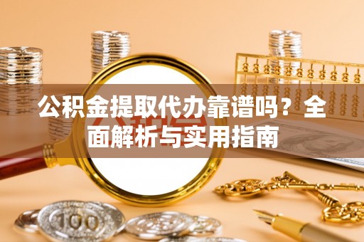 任城公积金提取代办靠谱吗？全面解析与实用指南