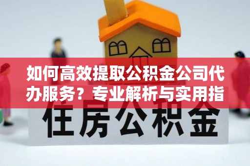 任城如何高效提取公积金公司代办服务？专业解析与实用指南