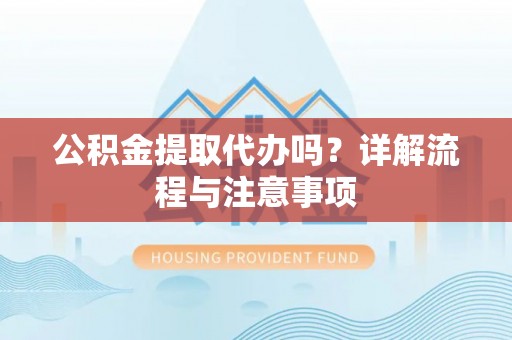 任城公积金提取代办吗？详解流程与注意事项