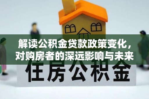 任城解读公积金贷款政策变化，对购房者的深远影响与未来趋势