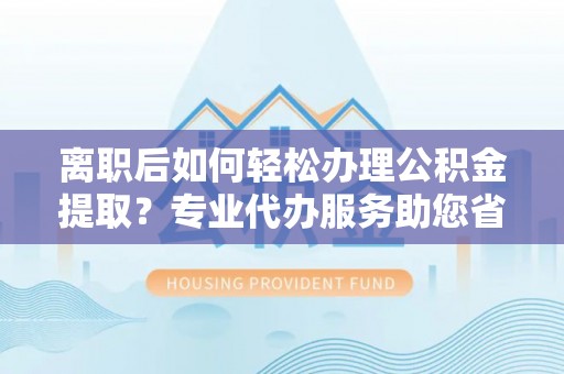 任城离职后如何轻松办理公积金提取？专业代办服务助您省心省力