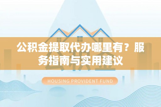 任城公积金提取代办哪里有？服务指南与实用建议