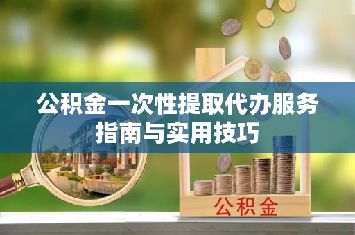 任城公积金一次性提取代办服务指南与实用技巧