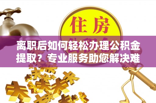 任城离职后如何轻松办理公积金提取？专业服务助您解决难题