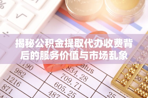 任城揭秘公积金提取代办收费背后的服务价值与市场乱象