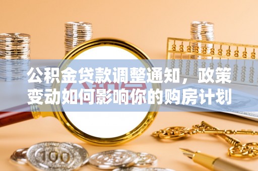 任城公积金贷款调整通知，政策变动如何影响你的购房计划？