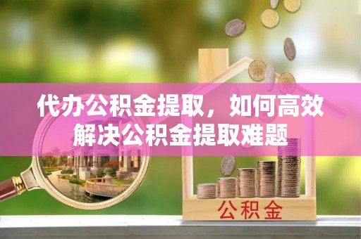 任城代办公积金提取，如何高效解决公积金提取难题