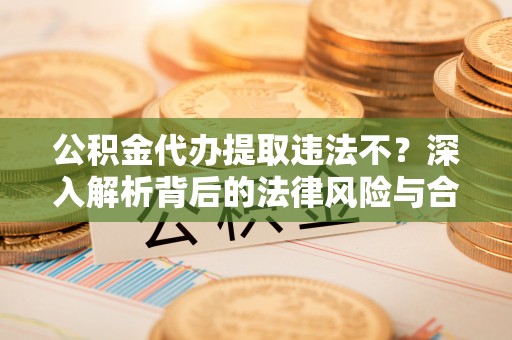 任城公积金代办提取违法不？深入解析背后的法律风险与合规路径