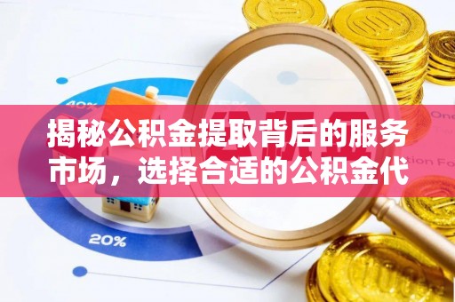 任城揭秘公积金提取背后的服务市场，选择合适的公积金代办提取公司是关键