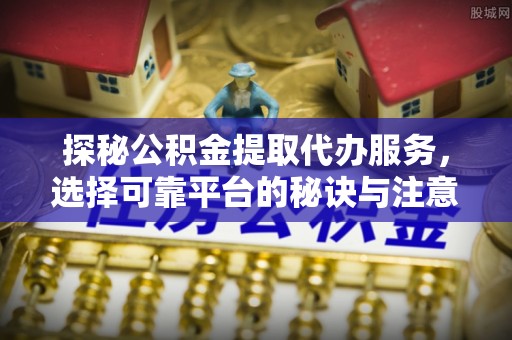 任城探秘公积金提取代办服务，选择可靠平台的秘诀与注意事项