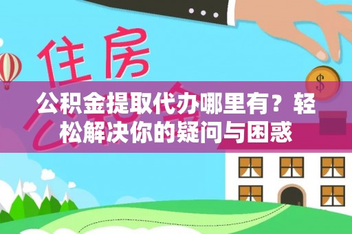 任城公积金提取代办哪里有？轻松解决你的疑问与困惑