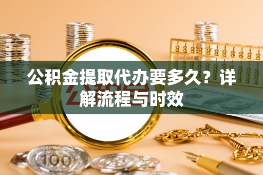 任城公积金提取代办要多久？详解流程与时效