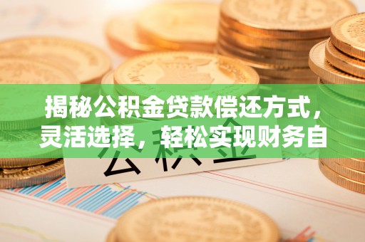 任城揭秘公积金贷款偿还方式，灵活选择，轻松实现财务自由