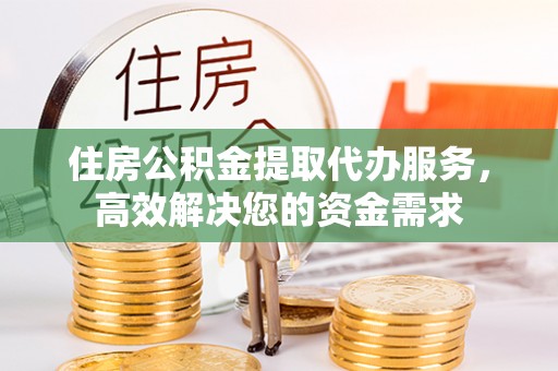 任城住房公积金提取代办服务，高效解决您的资金需求