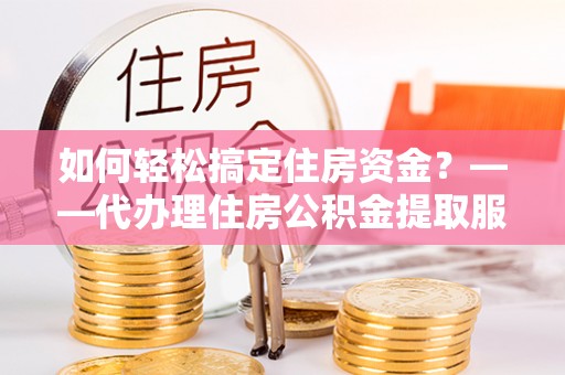 任城如何轻松搞定住房资金？——代办理住房公积金提取服务全解析