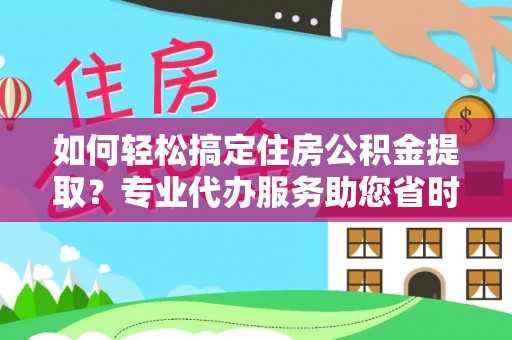 任城如何轻松搞定住房公积金提取？专业代办服务助您省时省心