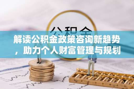 任城解读公积金政策咨询新趋势，助力个人财富管理与规划