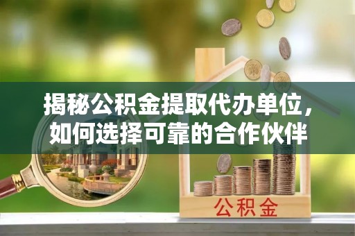 任城揭秘公积金提取代办单位，如何选择可靠的合作伙伴