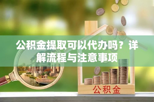 任城公积金提取可以代办吗？详解流程与注意事项