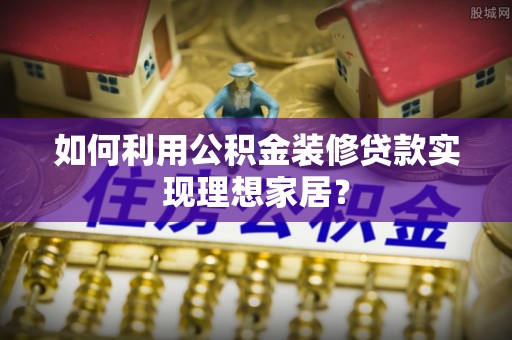 任城如何利用公积金装修贷款实现理想家居？