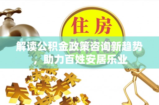 任城解读公积金政策咨询新趋势，助力百姓安居乐业