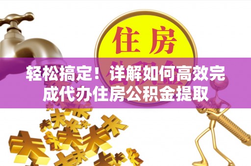 任城轻松搞定！详解如何高效完成代办住房公积金提取