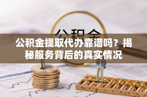 任城公积金提取代办靠谱吗？揭秘服务背后的真实情况