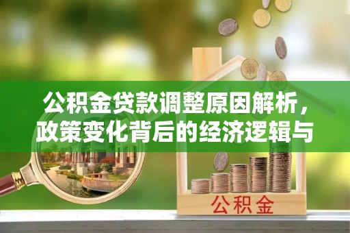 任城公积金贷款调整原因解析，政策变化背后的经济逻辑与民生考量