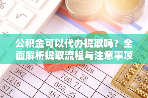 任城公积金可以代办提取吗？全面解析提取流程与注意事项