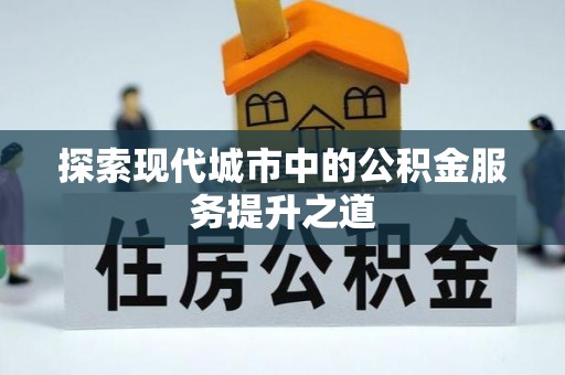 任城探索现代城市中的公积金服务提升之道
