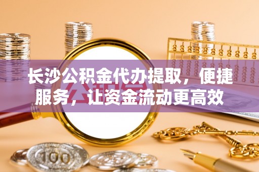 任城长沙公积金代办提取，便捷服务，让资金流动更高效
