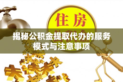 任城揭秘公积金提取代办的服务模式与注意事项