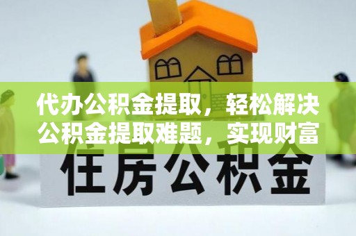 任城代办公积金提取，轻松解决公积金提取难题，实现财富自由第一步