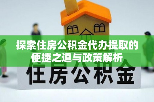 任城探索住房公积金代办提取的便捷之道与政策解析