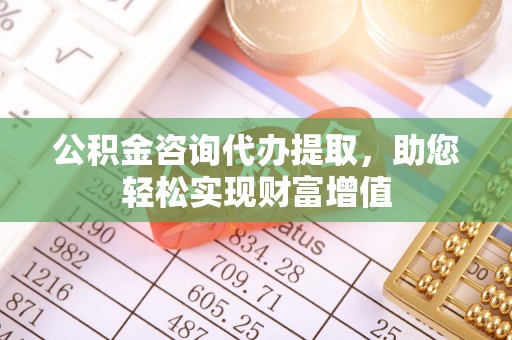 任城公积金咨询代办提取，助您轻松实现财富增值